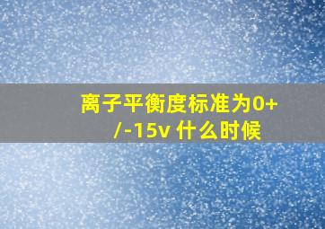 离子平衡度标准为0+/-15v 什么时候